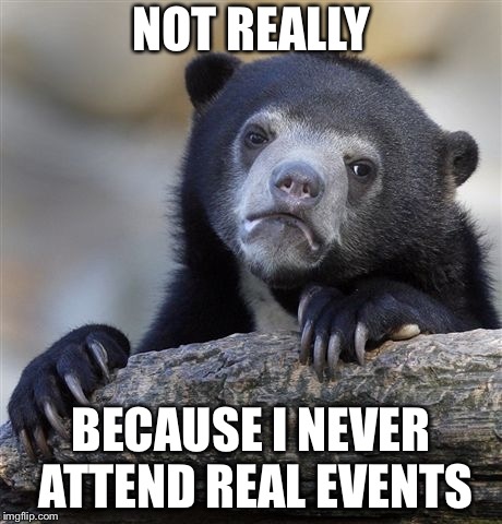 Confession Bear Meme | NOT REALLY BECAUSE I NEVER ATTEND REAL EVENTS | image tagged in memes,confession bear | made w/ Imgflip meme maker