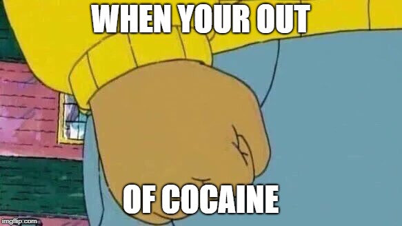 Arthur Fist Meme | WHEN YOUR OUT; OF COCAINE | image tagged in memes,arthur fist | made w/ Imgflip meme maker