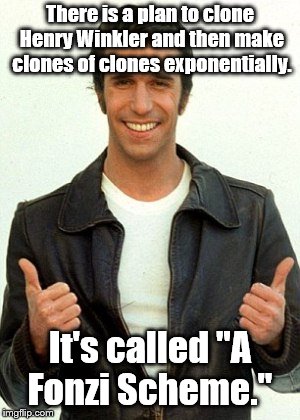 Would they all be stockbrokers? | There is a plan to clone Henry Winkler and then make clones of clones exponentially. It's called "A Fonzi Scheme." | image tagged in bad pun | made w/ Imgflip meme maker