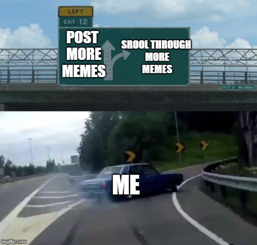 Left Exit 12 Off Ramp Meme | SROOL THROUGH MORE MEMES; POST MORE MEMES; ME | image tagged in memes,left exit 12 off ramp | made w/ Imgflip meme maker