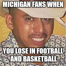 smile cry | MICHIGAN FANS WHEN; YOU LOSE IN FOOTBALL AND BASKETBALL | image tagged in smile cry | made w/ Imgflip meme maker