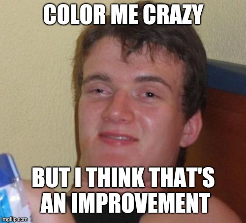 10 Guy Meme | COLOR ME CRAZY BUT I THINK THAT'S AN IMPROVEMENT | image tagged in memes,10 guy | made w/ Imgflip meme maker