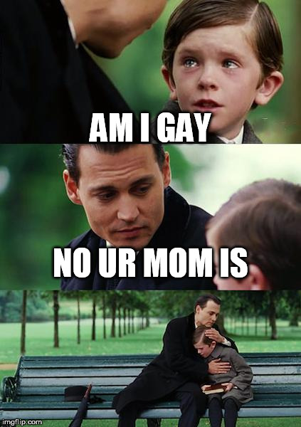 Finding Neverland Meme | AM I GAY; NO UR MOM IS | image tagged in memes,finding neverland | made w/ Imgflip meme maker