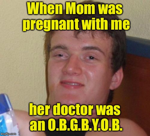 This explains everything | When Mom was pregnant with me; her doctor was an O.B.G.B.Y.O.B. | image tagged in memes,10 guy,doctor,beer | made w/ Imgflip meme maker