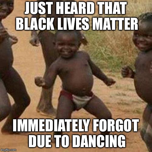Third World Success Kid Meme | JUST HEARD THAT BLACK LIVES MATTER; IMMEDIATELY FORGOT DUE TO DANCING | image tagged in memes,third world success kid | made w/ Imgflip meme maker