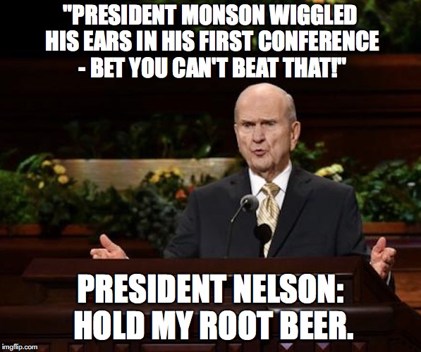 "PRESIDENT MONSON WIGGLED HIS EARS IN HIS FIRST CONFERENCE - BET YOU CAN'T BEAT THAT!"; PRESIDENT NELSON: HOLD MY ROOT BEER. | image tagged in president nelson at pulpit | made w/ Imgflip meme maker