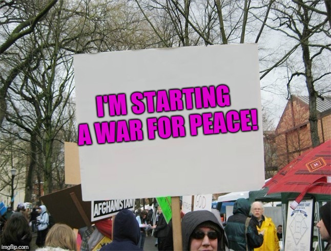 Fight the Power! | I'M STARTING A WAR FOR PEACE! | image tagged in first world problems,protesters | made w/ Imgflip meme maker