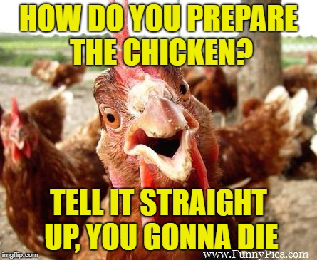 Chicken Week, April 2-8, A JBmemegeek & giveuahint Event! | HOW DO YOU PREPARE THE CHICKEN? TELL IT STRAIGHT UP, YOU GONNA DIE | image tagged in chicken | made w/ Imgflip meme maker