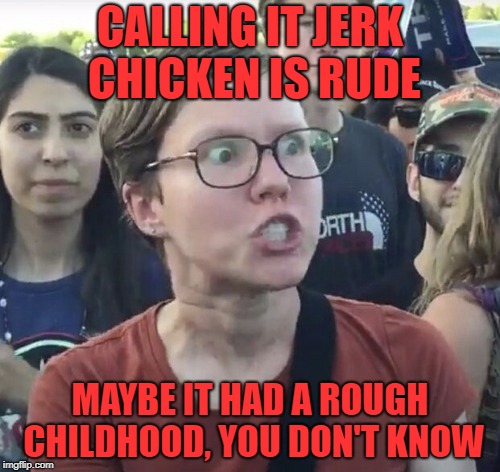 Chicken Week, April 2-8, A JBmemegeek & giveuahint Event! | CALLING IT JERK CHICKEN IS RUDE; MAYBE IT HAD A ROUGH CHILDHOOD, YOU DON'T KNOW | image tagged in triggered feminist | made w/ Imgflip meme maker