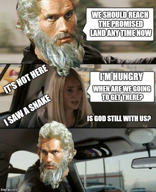 When are we going to get there? Circa 1400 BC | WE SHOULD REACH THE PROMISED LAND ANY TIME NOW; I'M HUNGRY; IT'S HOT HERE; WHEN ARE WE GOING TO GET THERE? I SAW A SNAKE; IS GOD STILL WITH US? | image tagged in memes,funny,moses,exodus | made w/ Imgflip meme maker