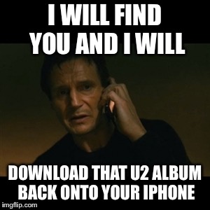 Liam Neeson Taken | I WILL FIND YOU AND I WILL; DOWNLOAD THAT U2 ALBUM BACK ONTO YOUR IPHONE | image tagged in memes,liam neeson taken | made w/ Imgflip meme maker