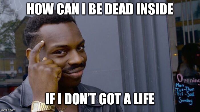 Roll Safe Think About It | HOW CAN I BE DEAD INSIDE; IF I DON’T GOT A LIFE | image tagged in memes,roll safe think about it | made w/ Imgflip meme maker