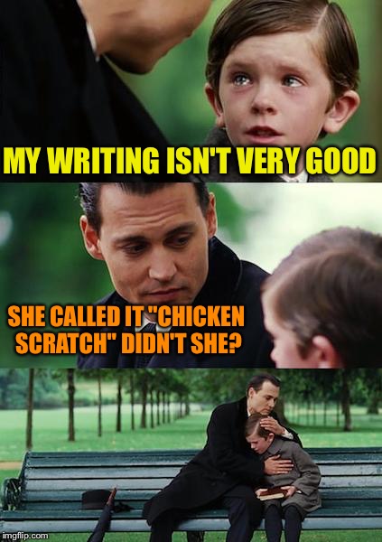 Curses you cursive writing! | MY WRITING ISN'T VERY GOOD; SHE CALLED IT "CHICKEN SCRATCH" DIDN'T SHE? | image tagged in memes,finding neverland,jbmemegeek,giveuahint,chicken week | made w/ Imgflip meme maker