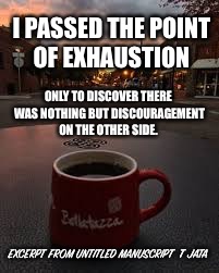 Exhausted  | I PASSED THE POINT OF EXHAUSTION; ONLY TO DISCOVER THERE WAS NOTHING BUT DISCOURAGEMENT ON THE OTHER SIDE. EXCERPT FROM UNTITLED MANUSCRIPT 
T JATA | image tagged in memes,so tired,coffee,road | made w/ Imgflip meme maker