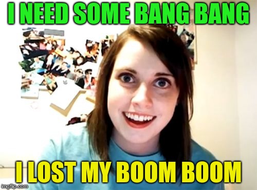 Overly Attached Girlfriend Meme | I NEED SOME BANG BANG; I LOST MY BOOM BOOM | image tagged in memes,overly attached girlfriend | made w/ Imgflip meme maker