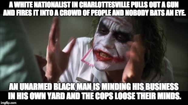 Racism in America | A WHITE NATIONALIST IN CHARLOTTESVILLE PULLS OUT A GUN AND FIRES IT INTO A CROWD OF PEOPLE AND NOBODY BATS AN EYE. AN UNARMED BLACK MAN IS MINDING HIS BUSINESS IN HIS OWN YARD AND THE COPS LOOSE THEIR MINDS. | image tagged in memes,and everybody loses their minds,racism,police,stephon clark,charlottesville | made w/ Imgflip meme maker