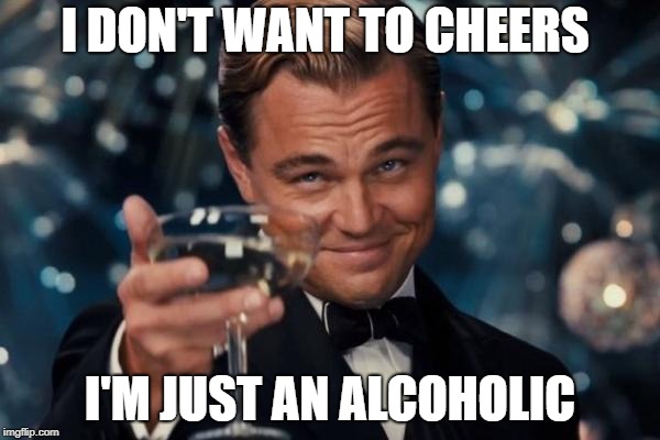 Leonardo Dicaprio Cheers Meme | I DON'T WANT TO CHEERS; I'M JUST AN ALCOHOLIC | image tagged in memes,leonardo dicaprio cheers | made w/ Imgflip meme maker