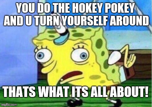 Mocking Spongebob Meme | YOU DO THE HOKEY POKEY AND U TURN YOURSELF AROUND; THATS WHAT ITS ALL ABOUT! | image tagged in memes,mocking spongebob,hokey pokey,dance,around,steroids | made w/ Imgflip meme maker