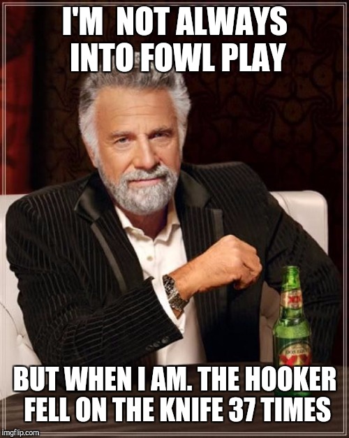 The Most Interesting Man In The World Meme | I'M  NOT ALWAYS INTO FOWL PLAY BUT WHEN I AM. THE HOOKER FELL ON THE KNIFE 37 TIMES | image tagged in memes,the most interesting man in the world | made w/ Imgflip meme maker