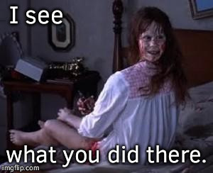 Exorcist | I see; what you did there. | image tagged in exorcist | made w/ Imgflip meme maker