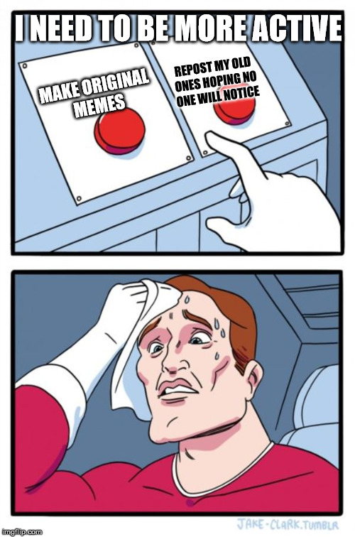 Guess which one I'm choosing | I NEED TO BE MORE ACTIVE; REPOST MY OLD ONES HOPING NO ONE WILL NOTICE; MAKE ORIGINAL MEMES | image tagged in memes,two buttons | made w/ Imgflip meme maker