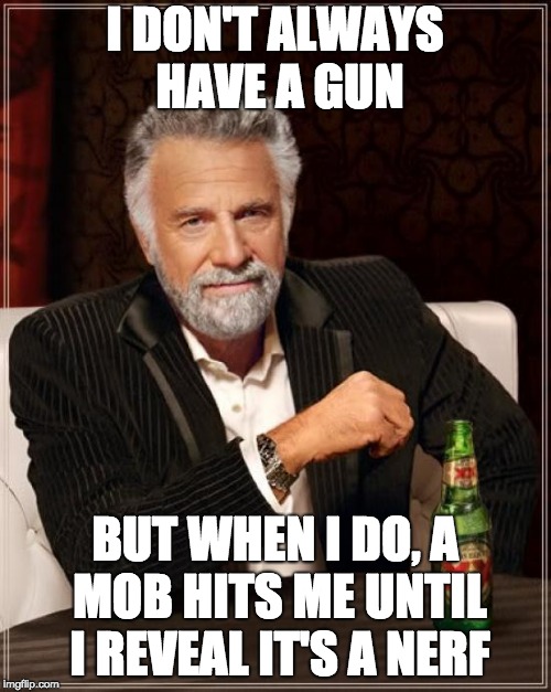 The Most Interesting Man In The World | I DON'T ALWAYS HAVE A GUN; BUT WHEN I DO, A MOB HITS ME UNTIL I REVEAL IT'S A NERF | image tagged in memes,the most interesting man in the world | made w/ Imgflip meme maker