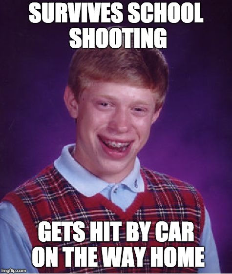 School Life | SURVIVES SCHOOL SHOOTING; GETS HIT BY CAR ON THE WAY HOME | image tagged in memes,bad luck brian | made w/ Imgflip meme maker