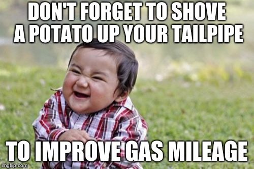 Evil Toddler Meme | DON'T FORGET TO SHOVE A POTATO UP YOUR TAILPIPE TO IMPROVE GAS MILEAGE | image tagged in memes,evil toddler | made w/ Imgflip meme maker