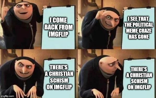 May the lord bless you hear with this meme | I COME BACK FROM IMGFLIP; I SEE THAT THE POLITICAL MEME CRAZE HAS GONE; THERE'S A CHRISTIAN SCHISM ON IMGFLIP; THERE'S A CHRISTIAN SCHISM ON IMGFLIP | image tagged in gru's plan,memes,christianity,imgflip | made w/ Imgflip meme maker