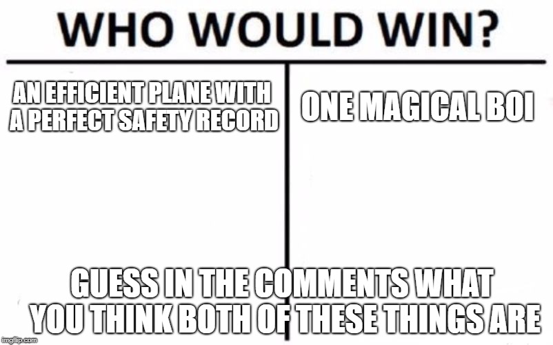 Who Would Win? Meme | AN EFFICIENT PLANE WITH A PERFECT SAFETY RECORD; ONE MAGICAL BOI; GUESS IN THE COMMENTS WHAT YOU THINK BOTH OF THESE THINGS ARE | image tagged in memes,who would win | made w/ Imgflip meme maker