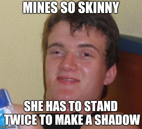10 Guy Meme | MINES SO SKINNY SHE HAS TO STAND TWICE TO MAKE A SHADOW | image tagged in memes,10 guy | made w/ Imgflip meme maker
