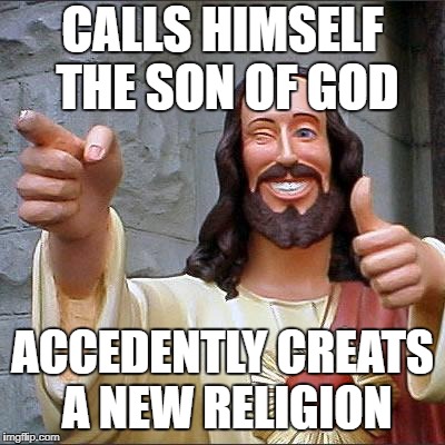 Buddy Christ | CALLS HIMSELF THE SON OF GOD; ACCEDENTLY CREATS A NEW RELIGION | image tagged in memes,buddy christ | made w/ Imgflip meme maker