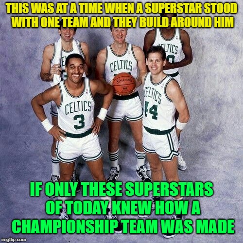 Celtics 80s | THIS WAS AT A TIME WHEN A SUPERSTAR STOOD WITH ONE TEAM AND THEY BUILD AROUND HIM; IF ONLY THESE SUPERSTARS OF TODAY KNEW HOW A CHAMPIONSHIP TEAM WAS MADE | image tagged in celtics 80s | made w/ Imgflip meme maker
