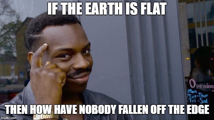 Roll Safe Think About It | IF THE EARTH IS FLAT; THEN HOW HAVE NOBODY FALLEN OFF THE EDGE | image tagged in memes,roll safe think about it | made w/ Imgflip meme maker