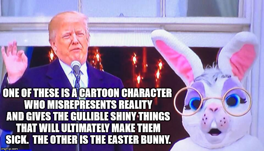 Trump Bunny | ONE OF THESE IS A CARTOON CHARACTER WHO MISREPRESENTS REALITY AND GIVES THE GULLIBLE SHINY THINGS THAT WILL ULTIMATELY MAKE THEM SICK.  THE OTHER IS THE EASTER BUNNY. | image tagged in donald trump,easter bunny | made w/ Imgflip meme maker