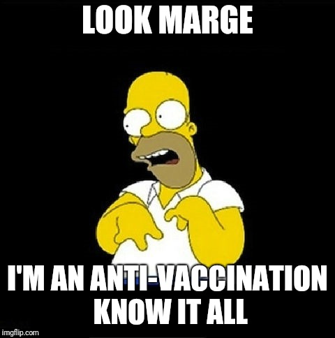 Homer Simpson Retarded | LOOK MARGE; I'M AN ANTI-VACCINATION KNOW IT ALL | image tagged in homer simpson retarded | made w/ Imgflip meme maker