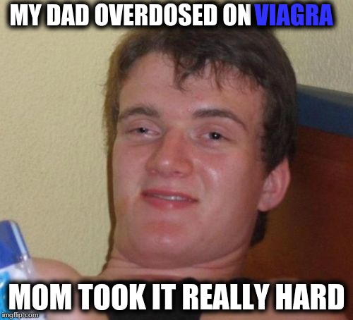10 Guy Meme | VIAGRA; MY DAD OVERDOSED ON; MOM TOOK IT REALLY HARD | image tagged in memes,10 guy | made w/ Imgflip meme maker