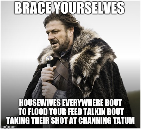 BRACE YOURSELVES; HOUSEWIVES EVERYWHERE BOUT TO FLOOD YOUR FEED TALKIN BOUT TAKING THEIR SHOT AT CHANNING TATUM | image tagged in channing tatum | made w/ Imgflip meme maker