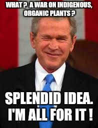 George Bush | WHAT ?  A WAR ON INDIGENOUS, ORGANIC PLANTS ? SPLENDID IDEA. I'M ALL FOR IT ! | image tagged in memes,george bush | made w/ Imgflip meme maker