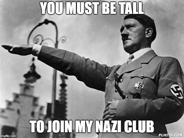 hitler | YOU MUST BE TALL; TO JOIN MY NAZI CLUB | image tagged in hitler | made w/ Imgflip meme maker
