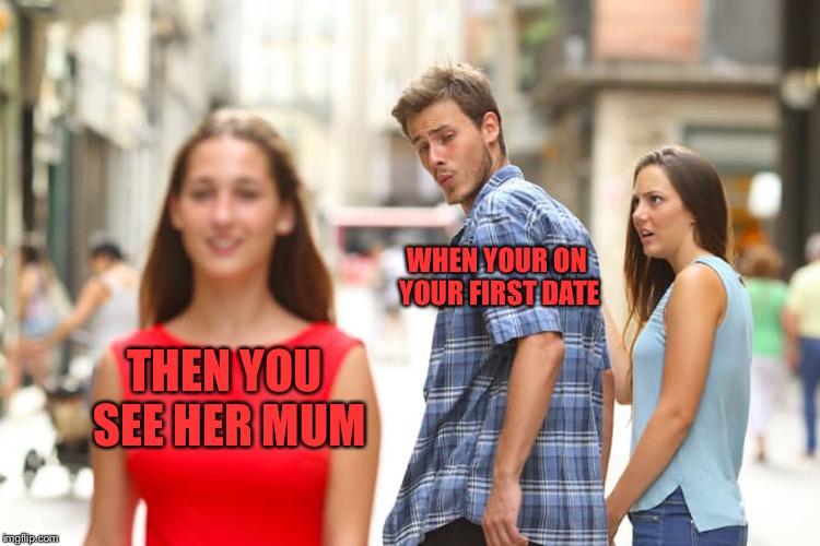 Distracted Boyfriend Meme | WHEN YOUR ON YOUR FIRST DATE; THEN YOU SEE HER MUM | image tagged in memes,distracted boyfriend | made w/ Imgflip meme maker