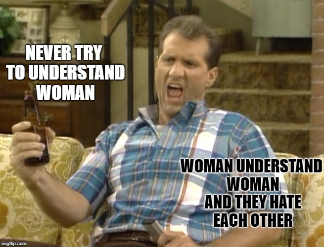 al bundy quote |  NEVER TRY TO UNDERSTAND WOMAN; WOMAN UNDERSTAND WOMAN AND THEY HATE EACH OTHER | image tagged in al bundy | made w/ Imgflip meme maker
