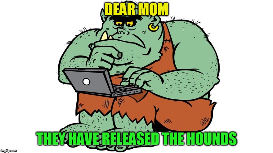 Troll | DEAR MOM THEY HAVE RELEASED THE HOUNDS | image tagged in troll | made w/ Imgflip meme maker