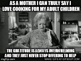 grumpy mum | AS A MOTHER I CAN TRULY SAY I LOVE COOKING FOR MY ADULT CHILDREN; THE GRATITUDE IS ALWAYS OVERWHELMING AND THEY JUST NEVER STOP OFFERING TO HELP | image tagged in cooking | made w/ Imgflip meme maker