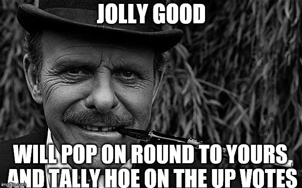 JOLLY GOOD WILL POP ON ROUND TO YOURS AND TALLY HOE ON THE UP VOTES | made w/ Imgflip meme maker