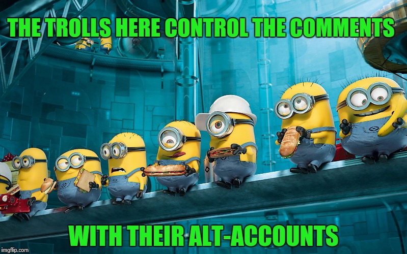 THE TROLLS HERE CONTROL THE COMMENTS WITH THEIR ALT-ACCOUNTS | image tagged in minions | made w/ Imgflip meme maker
