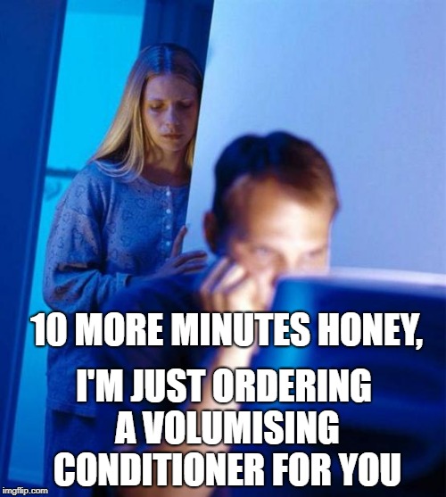 Redditor's Wife | 10 MORE MINUTES HONEY, I'M JUST ORDERING A VOLUMISING CONDITIONER FOR YOU | image tagged in memes,redditors wife | made w/ Imgflip meme maker