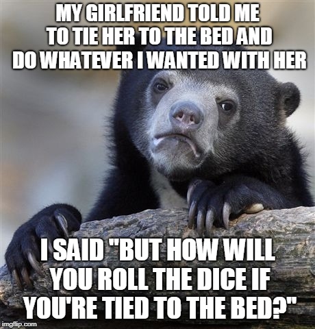 Confession Bear Meme | MY GIRLFRIEND TOLD ME TO TIE HER TO THE BED AND DO WHATEVER I WANTED WITH HER; I SAID "BUT HOW WILL YOU ROLL THE DICE IF YOU'RE TIED TO THE BED?" | image tagged in memes,confession bear,not based on a true story,dungeons and dragons week,dungeons and dragons,dnd | made w/ Imgflip meme maker