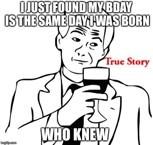 True Story Meme | I JUST FOUND MY BDAY IS THE SAME DAY I WAS BORN; WHO KNEW | image tagged in memes,true story | made w/ Imgflip meme maker