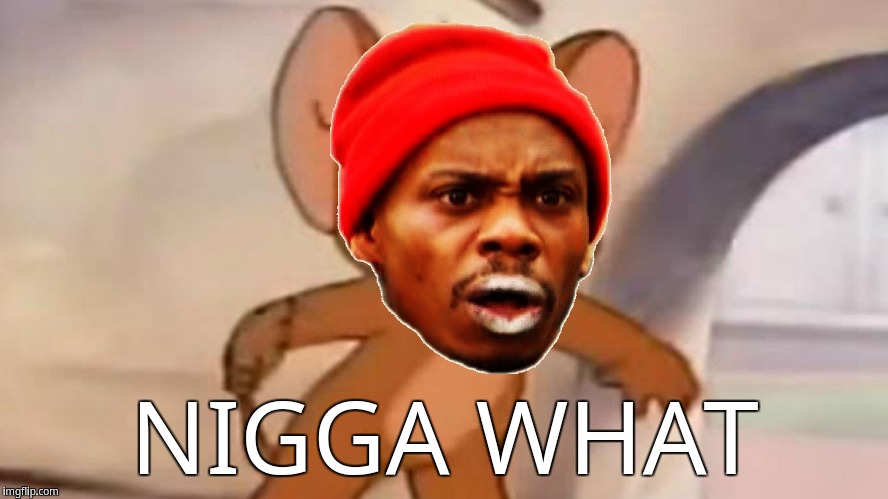 Chappelle Mouse | NIGGA WHAT | image tagged in nigga what,tom and jerry,dave chappelle,tyrone biggums | made w/ Imgflip meme maker